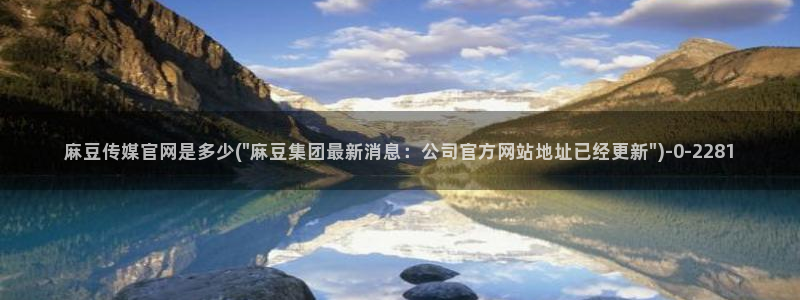 麻豆官网传媒免费网站：麻豆传媒官网是多少(\