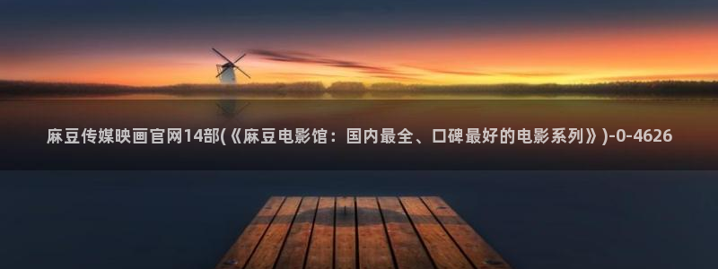 台湾麻豆传媒官网：麻豆传媒映画官网14部(《麻豆电影馆：国内最全、口碑最好的电影系列》)