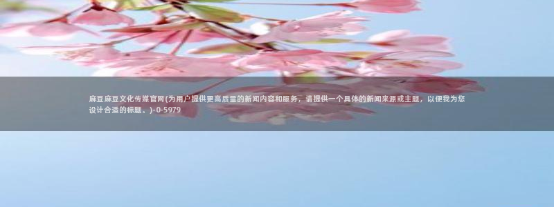 麻豆传媒官网兄妹：麻豆麻豆文化传媒官网(为用户提供更高质量的新闻内容和服务，请提供一个具体的新闻来源或主题，以便我为您设计合适的标题。)