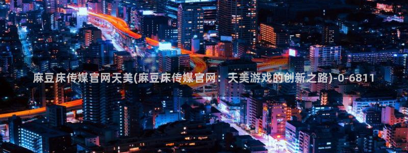 麻豆传媒a官网：麻豆床传媒官网天美(麻豆床传媒官网：天美游戏的创新之路)