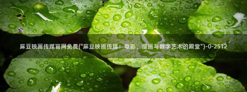 麻豆传媒官网软件：麻豆映画传媒官网免费(\