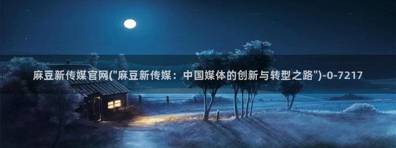 麻豆传媒官网欢迎你：麻豆新传媒官网(\