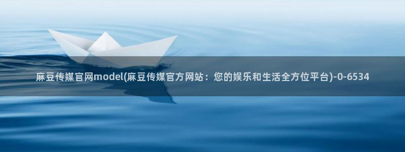 麻豆传媒直播官网01：麻豆传媒官网model(麻豆传媒官方网站：您的娱乐和生活全方位平台)